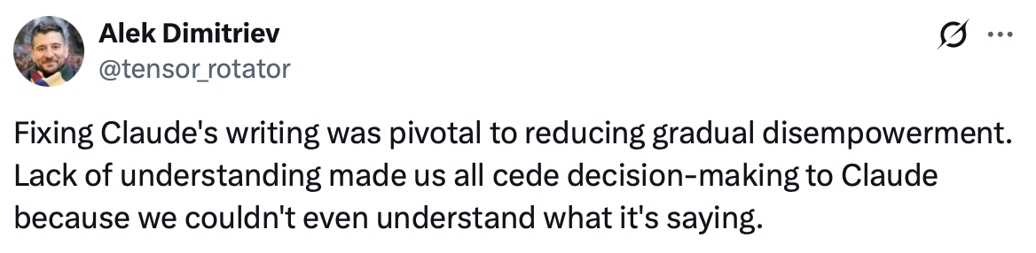 A screenshot of a social media post by Alek Dimitriev (@tensor_rotator), with a circular profile photo of a bearded man at the upper left and a menu icon at the right. The post reads: ”Fixing Claude’s writing was pivotal to reducing gradual disempowerment. Lack of understanding made us all cede decision-making to Claude because we couldn’t even understand what it’s saying.”